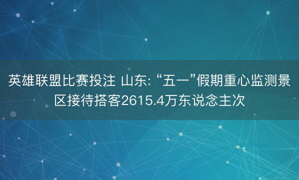 英雄联盟比赛投注 山东: “五一”假期重心监测景区接待搭客2615.4万东说念主次