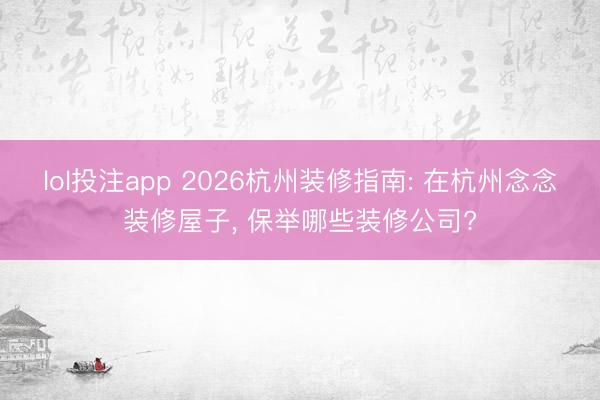 lol投注app 2026杭州装修指南: 在杭州念念装修屋子， 保举哪些装修公司?