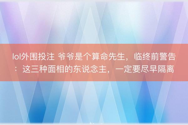 lol外围投注 爷爷是个算命先生，临终前警告：这三种面相的东说念主，一定要尽早隔离