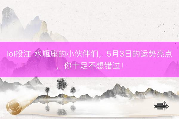 lol投注 水瓶座的小伙伴们，5月3日的运势亮点，你十足不想错过！