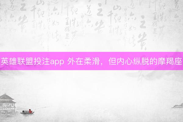 英雄联盟投注app 外在柔滑，但内心纵脱的摩羯座