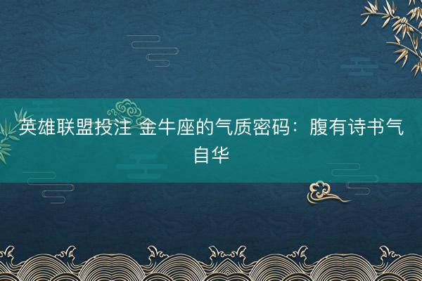 英雄联盟投注 金牛座的气质密码：腹有诗书气自华