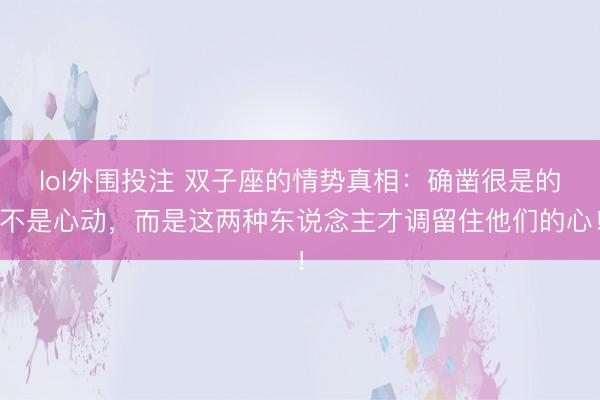 lol外围投注 双子座的情势真相：确凿很是的不是心动，而是这两种东说念主才调留住他们的心！
