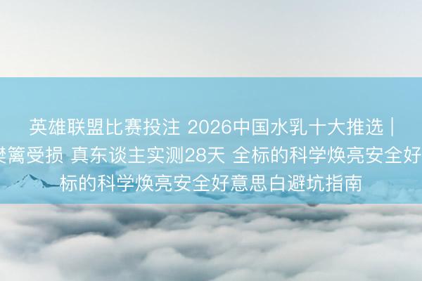 英雄联盟比赛投注 2026中国水乳十大推选 | 聚焦补水保湿樊篱受损 真东谈主实测28天 全标的科学焕亮安全好意思白避坑指南