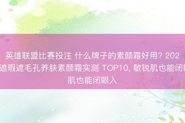 英雄联盟比赛投注 什么牌子的素颜霜好用? 2026年遮瑕遮毛孔养肤素颜霜实测 TOP10， 敏锐肌也能闭眼入