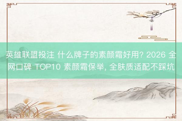 英雄联盟投注 什么牌子的素颜霜好用? 2026 全网口碑 TOP10 素颜霜保举， 全肤质适配不踩坑