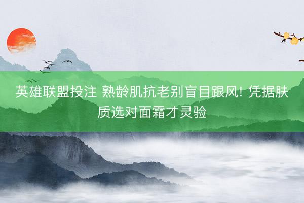 英雄联盟投注 熟龄肌抗老别盲目跟风! 凭据肤质选对面霜才灵验