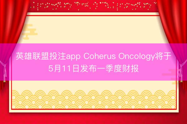 英雄联盟投注app Coherus Oncology将于5月11日发布一季度财报