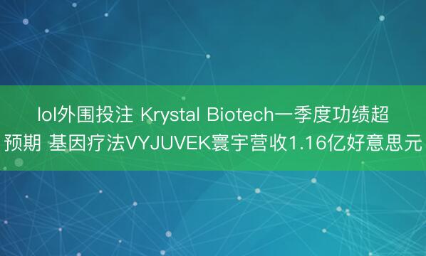 lol外围投注 Krystal Biotech一季度功绩超预期 基因疗法VYJUVEK寰宇营收1.16亿好意思元