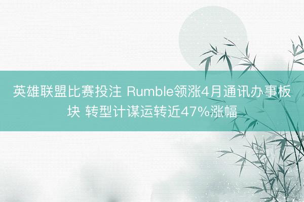 英雄联盟比赛投注 Rumble领涨4月通讯办事板块 转型计谋运转近47%涨幅