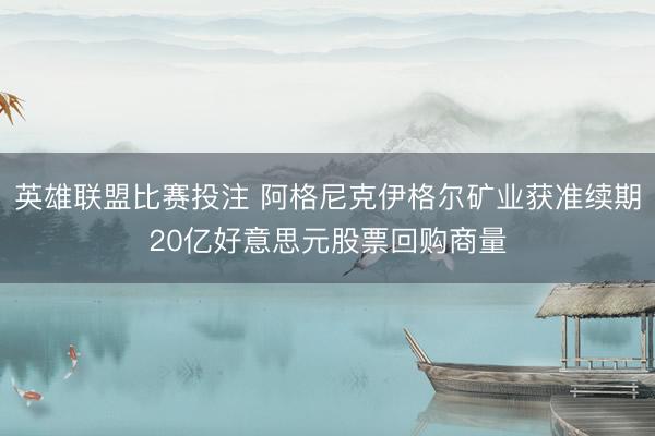 英雄联盟比赛投注 阿格尼克伊格尔矿业获准续期20亿好意思元股票回购商量
