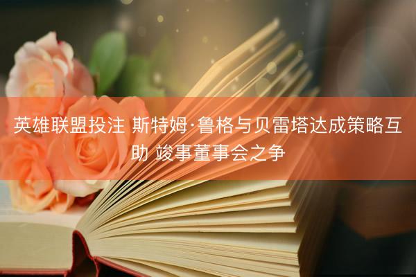 英雄联盟投注 斯特姆·鲁格与贝雷塔达成策略互助 竣事董事会之争