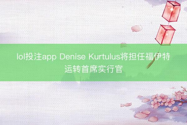 lol投注app Denise Kurtulus将担任福伊特运转首席实行官