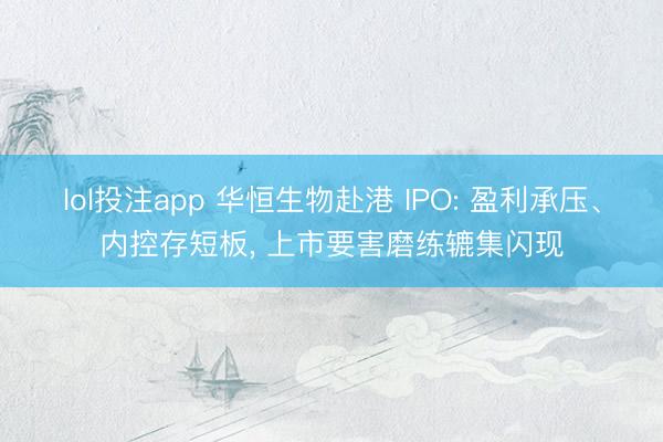 lol投注app 华恒生物赴港 IPO: 盈利承压、内控存短板， 上市要害磨练辘集闪现