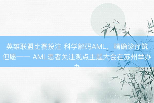 英雄联盟比赛投注 科学解码AML，精确诊疗筑但愿—— AML患者关注观点主题大会在苏州举办