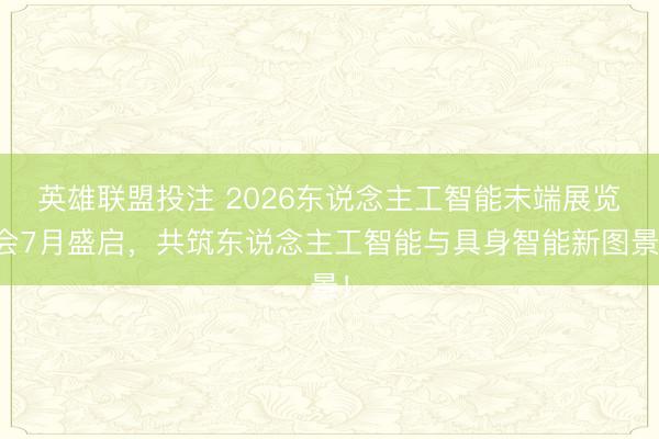 英雄联盟投注 2026东说念主工智能末端展览会7月盛启，共筑东说念主工智能与具身智能新图景！