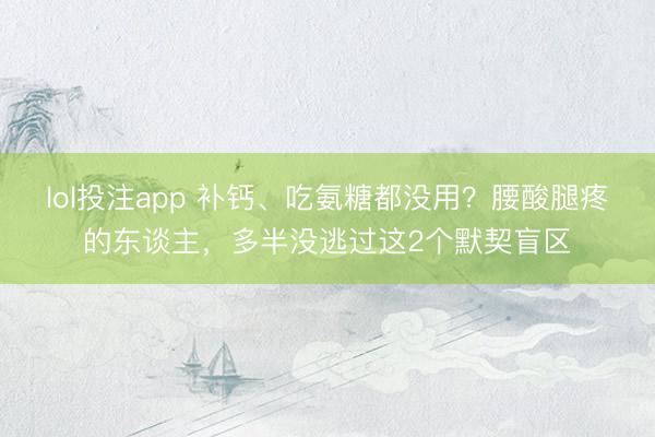 lol投注app 补钙、吃氨糖都没用？腰酸腿疼的东谈主，多半没逃过这2个默契盲区