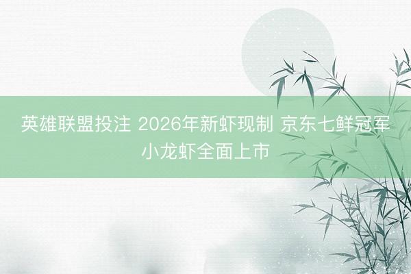 英雄联盟投注 2026年新虾现制 京东七鲜冠军小龙虾全面上市