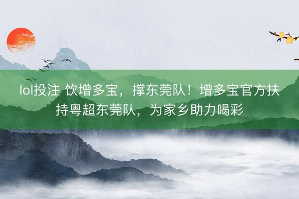 lol投注 饮增多宝，撑东莞队！增多宝官方扶持粤超东莞队，为家乡助力喝彩