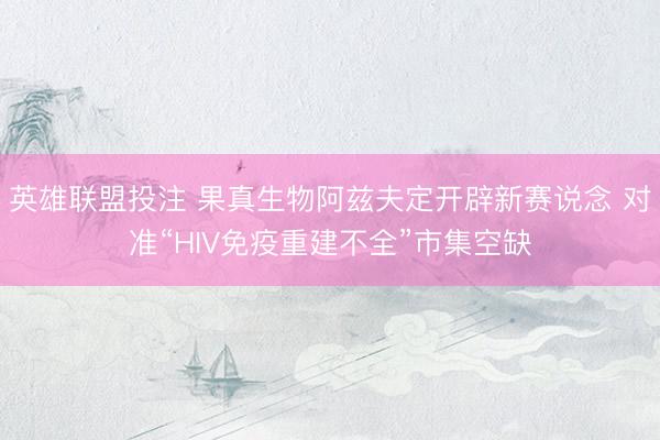 英雄联盟投注 果真生物阿兹夫定开辟新赛说念 对准“HIV免疫重建不全”市集空缺