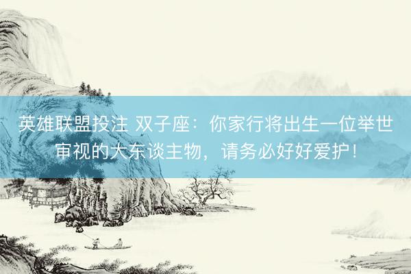 英雄联盟投注 双子座：你家行将出生一位举世审视的大东谈主物，请务必好好爱护！
