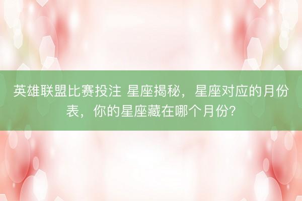 英雄联盟比赛投注 星座揭秘，星座对应的月份表，你的星座藏在哪个月份？