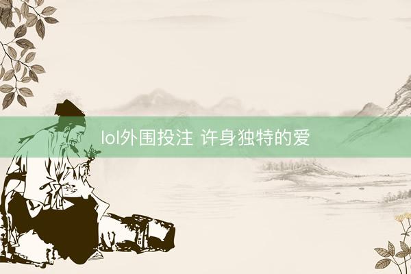 lol外围投注 许身独特的爱