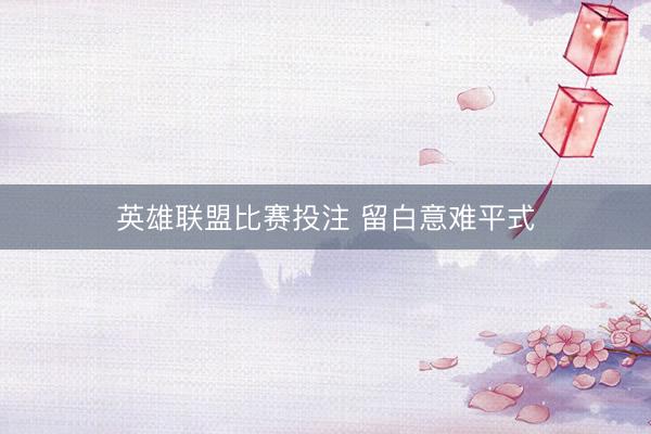 英雄联盟比赛投注 留白意难平式