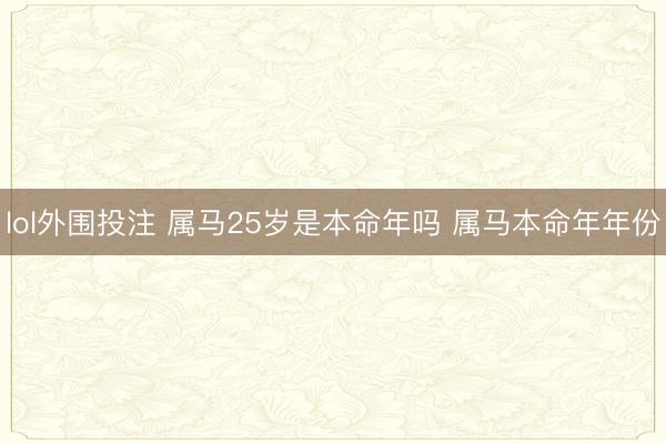 lol外围投注 属马25岁是本命年吗 属马本命年年份