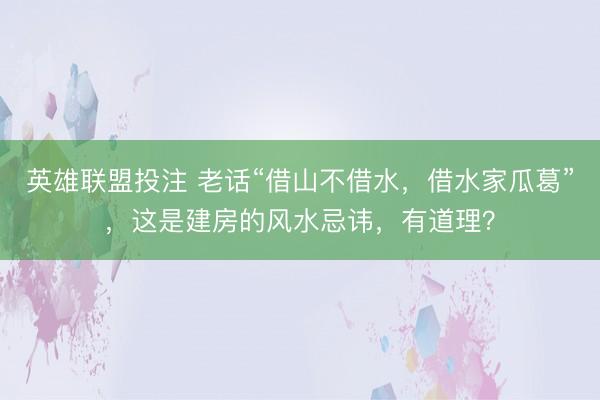 英雄联盟投注 老话“借山不借水，借水家瓜葛”，这是建房的风水忌讳，有道理？
