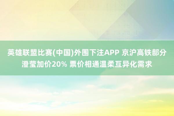 英雄联盟比赛(中国)外围下注APP 京沪高铁部分澄莹加价20% 票价相通温柔互异化需求