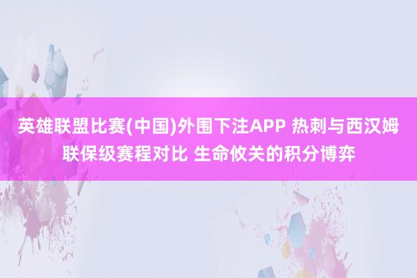 英雄联盟比赛(中国)外围下注APP 热刺与西汉姆联保级赛程对比 生命攸关的积分博弈