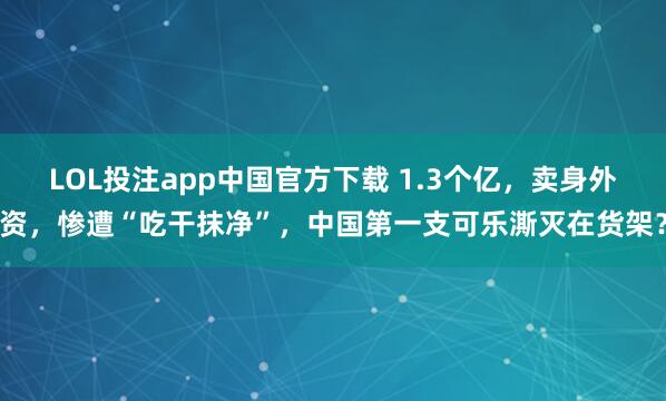 LOL投注app中国官方下载 1.3个亿,卖身外资,惨遭“吃干抹净”,中国第一支可乐澌灭在货架?