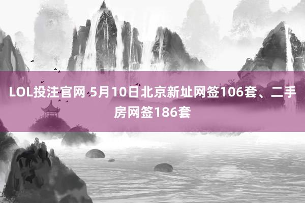 LOL投注官网 5月10日北京新址网签106套、二手房网签186套