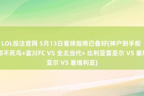 LOL投注官网 5月13日看球指南已备好(神户到手船 VS 京都不死鸟+富川FC VS 全北当代+ 比利亚雷亚尔 VS 塞维利亚)