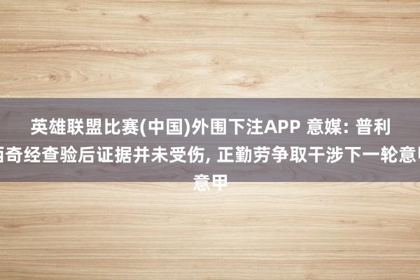 英雄联盟比赛(中国)外围下注APP 意媒: 普利西奇经查验后证据并未受伤, 正勤劳争取干涉下一轮意甲
