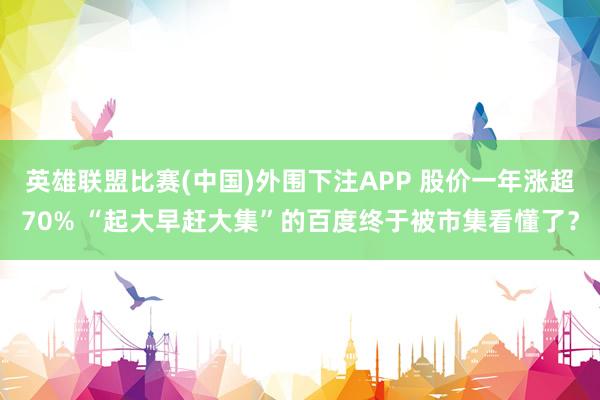 英雄联盟比赛(中国)外围下注APP 股价一年涨超70% “起大早赶大集”的百度终于被市集看懂了?