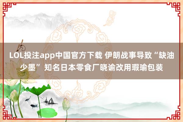 LOL投注app中国官方下载 伊朗战事导致“缺油少墨” 知名日本零食厂晓谕改用瑕瑜包装