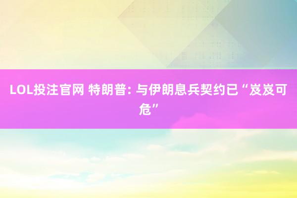 LOL投注官网 特朗普: 与伊朗息兵契约已“岌岌可危”