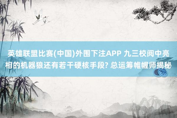 英雄联盟比赛(中国)外围下注APP 九三校阅中亮相的机器狼还有若干硬核手段? 总运筹帷幄师揭秘