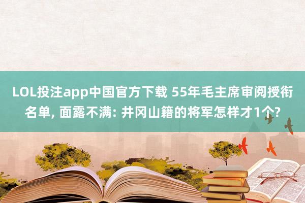 LOL投注app中国官方下载 55年毛主席审阅授衔名单, 面露不满: 井冈山籍的将军怎样才1个?