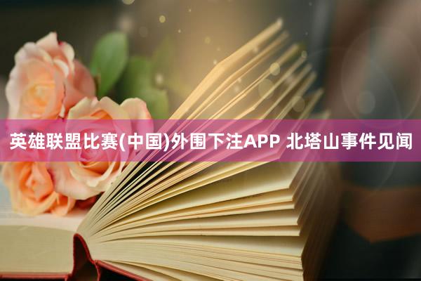 英雄联盟比赛(中国)外围下注APP 北塔山事件见闻