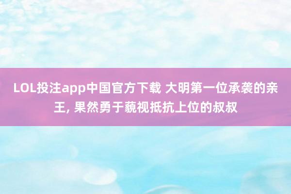 LOL投注app中国官方下载 大明第一位承袭的亲王, 果然勇于藐视抵抗上位的叔叔