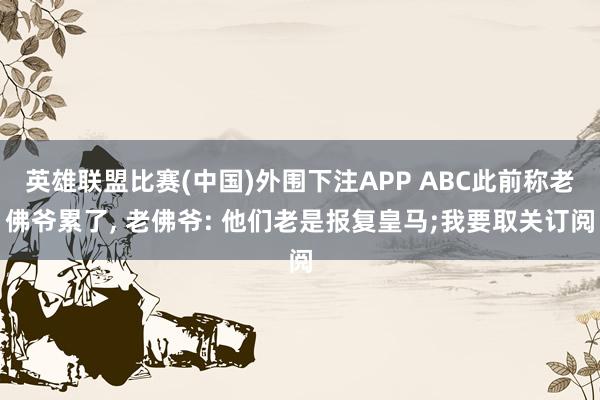 英雄联盟比赛(中国)外围下注APP ABC此前称老佛爷累了， 老佛爷: 他们老是报复皇马;我要取关订阅