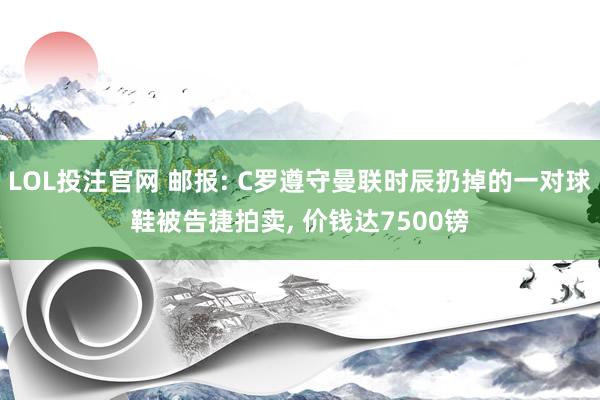 LOL投注官网 邮报: C罗遵守曼联时辰扔掉的一对球鞋被告捷拍卖, 价钱达7500镑