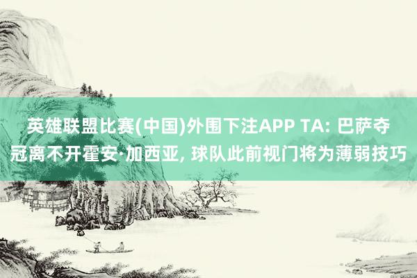 英雄联盟比赛(中国)外围下注APP TA: 巴萨夺冠离不开霍安·加西亚, 球队此前视门将为薄弱技巧