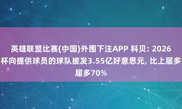 英雄联盟比赛(中国)外围下注APP 科贝: 2026宇宙杯向提供球员的球队披发3.55亿好意思元, 比上届多70%