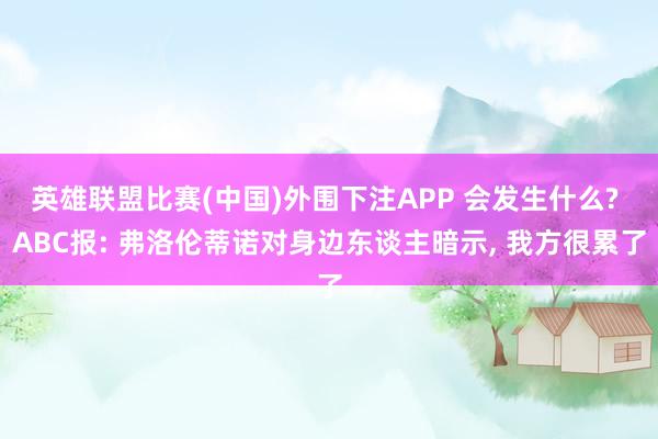 英雄联盟比赛(中国)外围下注APP 会发生什么? ABC报: 弗洛伦蒂诺对身边东谈主暗示, 我方很累了