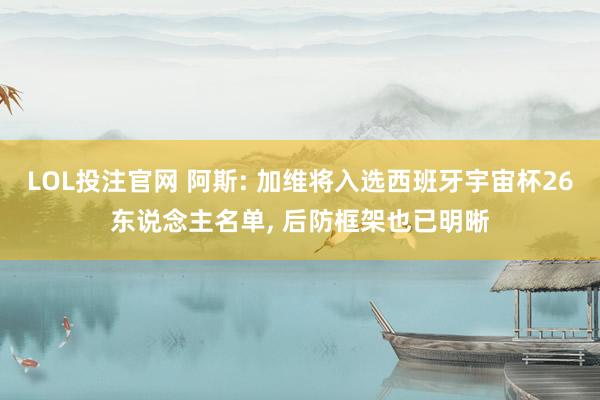 LOL投注官网 阿斯: 加维将入选西班牙宇宙杯26东说念主名单, 后防框架也已明晰