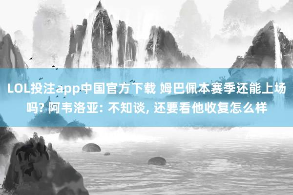 LOL投注app中国官方下载 姆巴佩本赛季还能上场吗? 阿韦洛亚: 不知谈, 还要看他收复怎么样